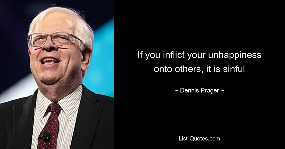 If you inflict your unhappiness onto others, it is sinful — © Dennis Prager