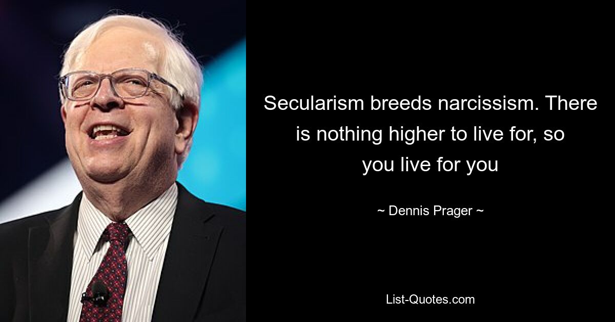 Secularism breeds narcissism. There is nothing higher to live for, so you live for you — © Dennis Prager