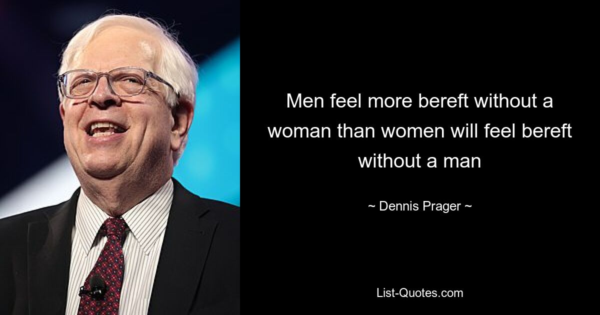 Men feel more bereft without a woman than women will feel bereft without a man — © Dennis Prager