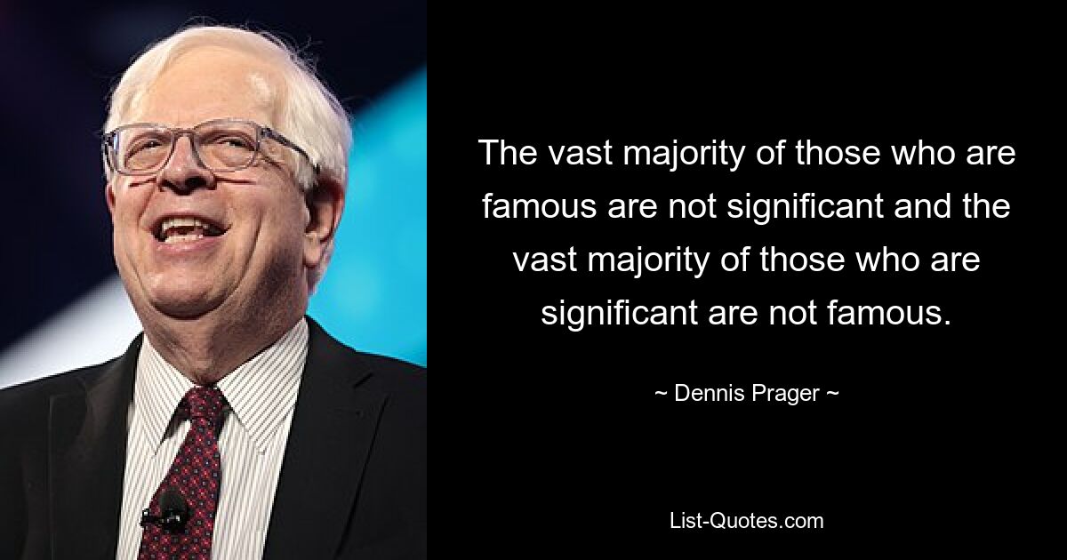 The vast majority of those who are famous are not significant and the vast majority of those who are significant are not famous. — © Dennis Prager