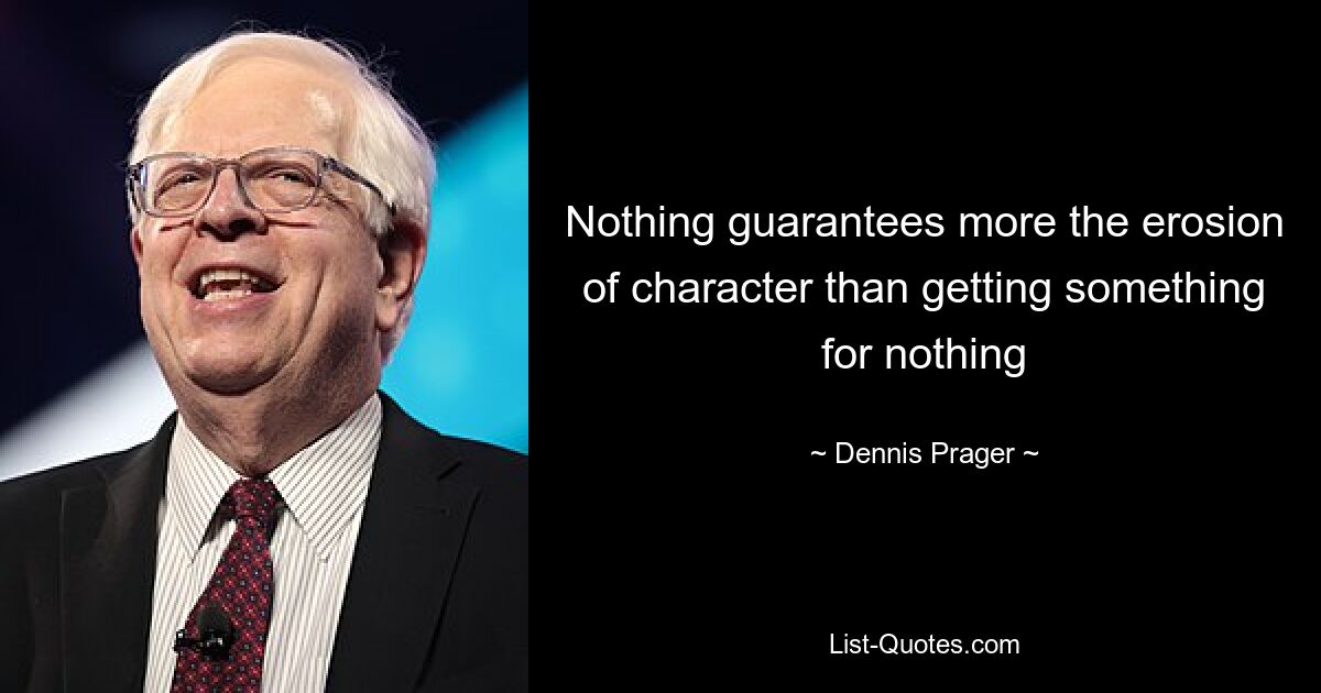 Nothing guarantees more the erosion of character than getting something for nothing — © Dennis Prager