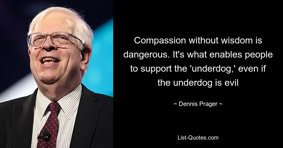 Compassion without wisdom is dangerous. It's what enables people to support the 'underdog,' even if the underdog is evil — © Dennis Prager