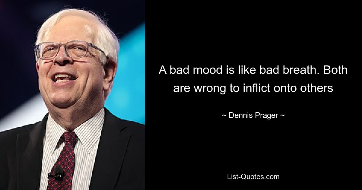 A bad mood is like bad breath. Both are wrong to inflict onto others — © Dennis Prager