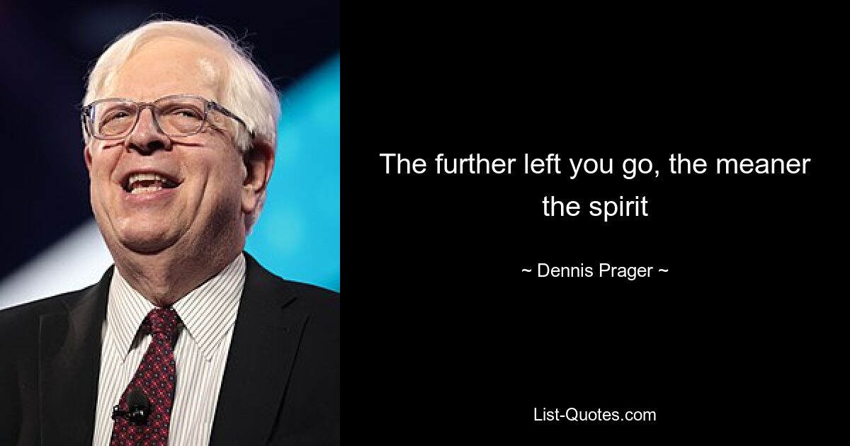 The further left you go, the meaner the spirit — © Dennis Prager