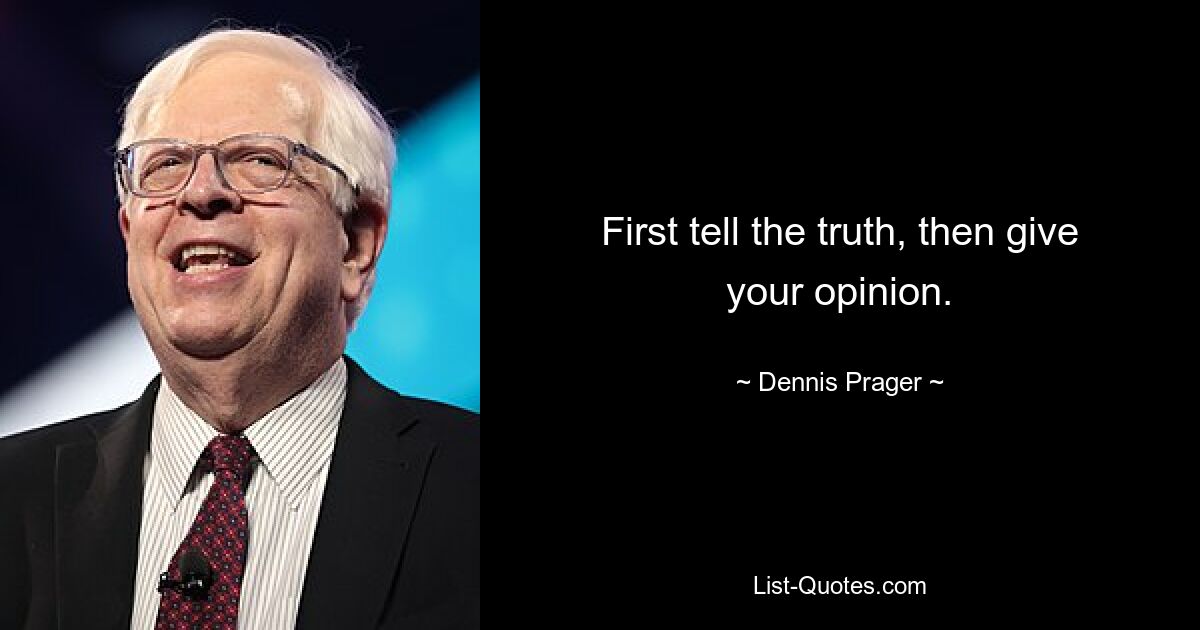 First tell the truth, then give your opinion. — © Dennis Prager