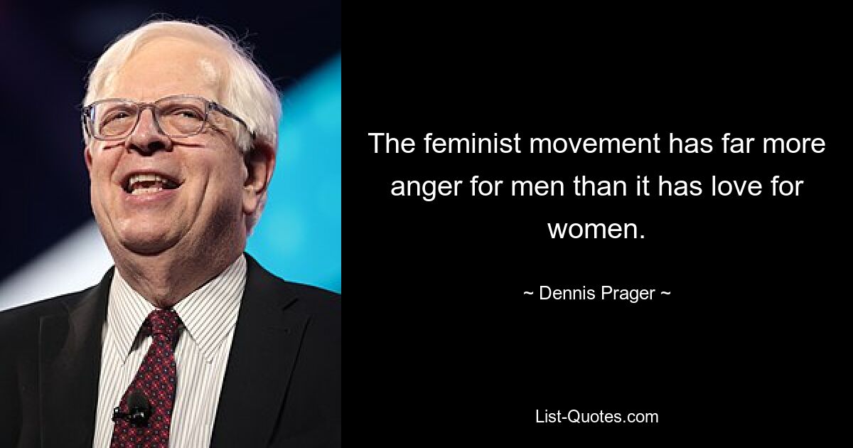 The feminist movement has far more anger for men than it has love for women. — © Dennis Prager