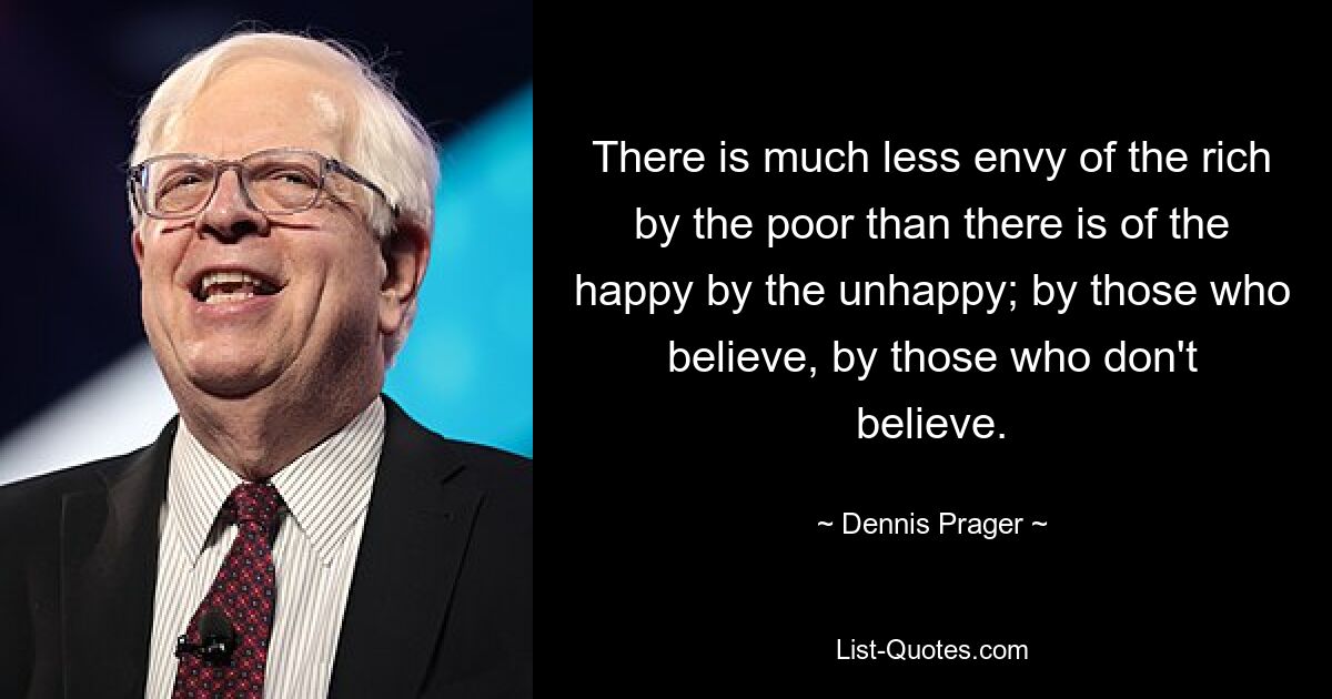 There is much less envy of the rich by the poor than there is of the happy by the unhappy; by those who believe, by those who don't believe. — © Dennis Prager