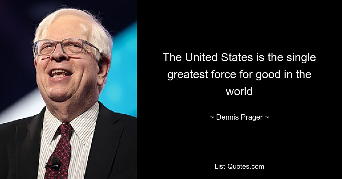 The United States is the single greatest force for good in the world — © Dennis Prager