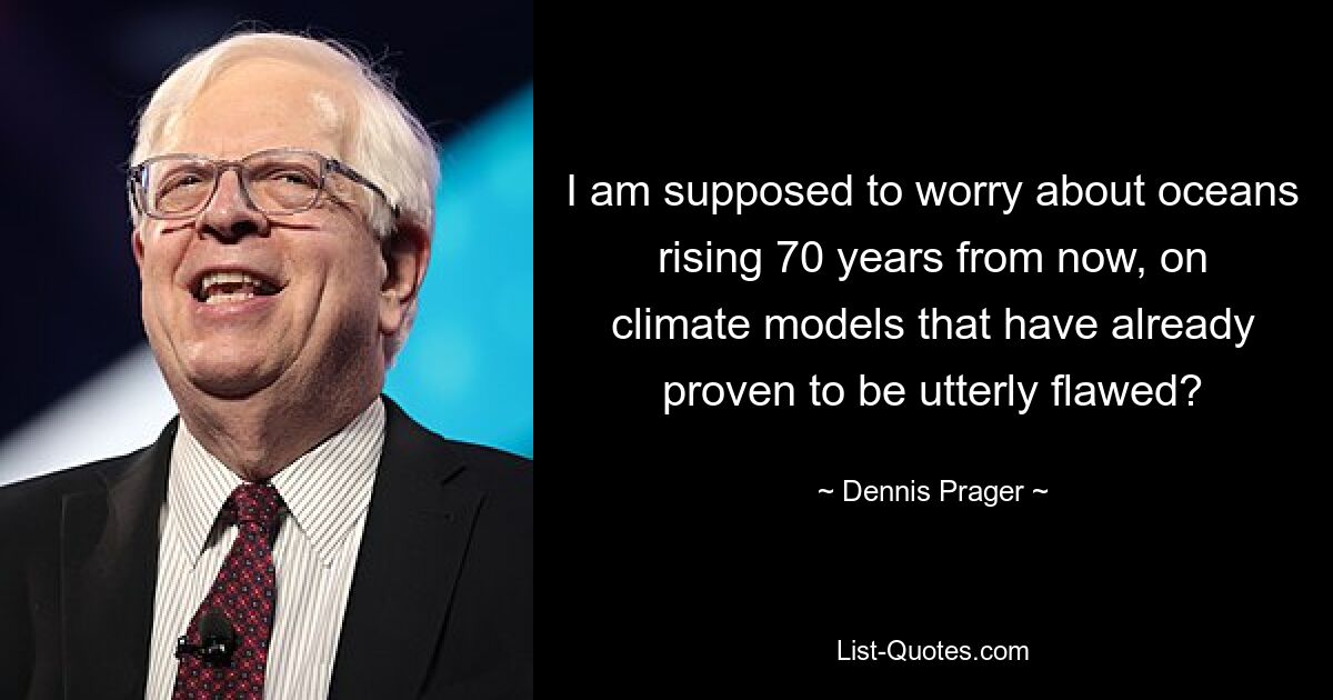 I am supposed to worry about oceans rising 70 years from now, on climate models that have already proven to be utterly flawed? — © Dennis Prager