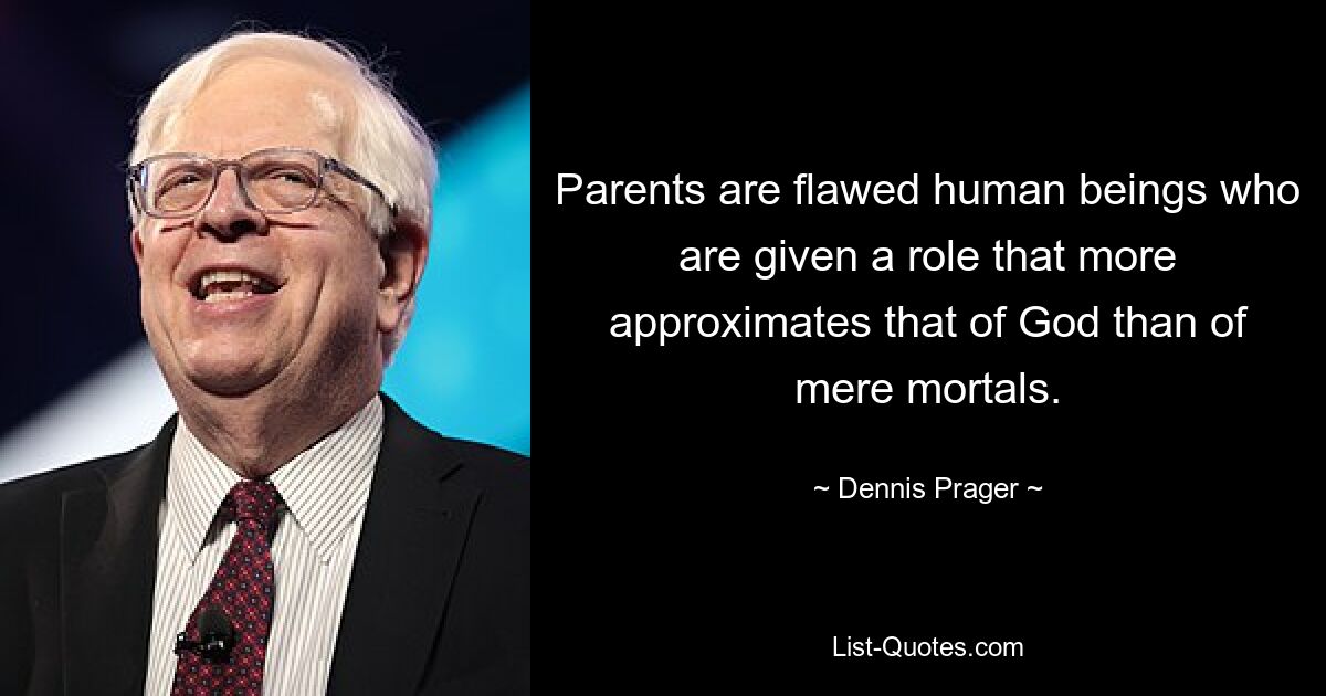 Parents are flawed human beings who are given a role that more approximates that of God than of mere mortals. — © Dennis Prager