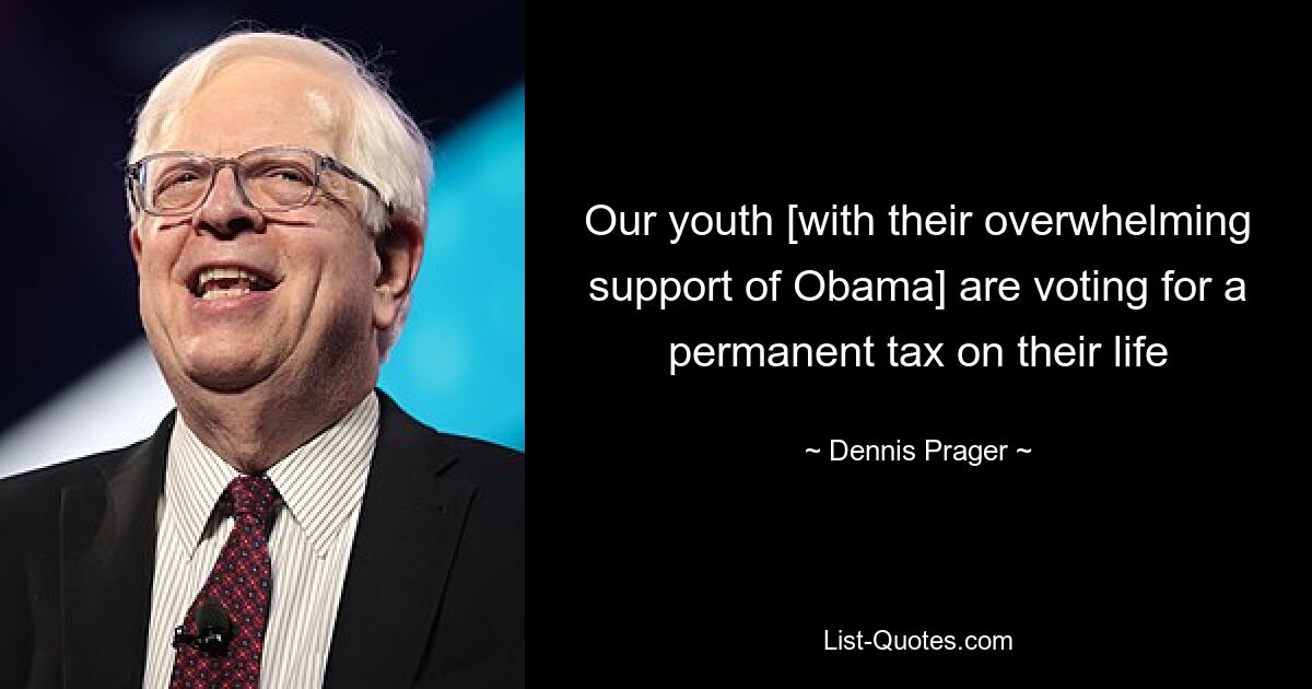 Our youth [with their overwhelming support of Obama] are voting for a permanent tax on their life — © Dennis Prager