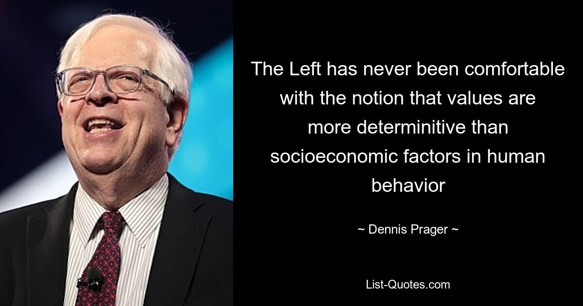 The Left has never been comfortable with the notion that values are more determinitive than socioeconomic factors in human behavior — © Dennis Prager