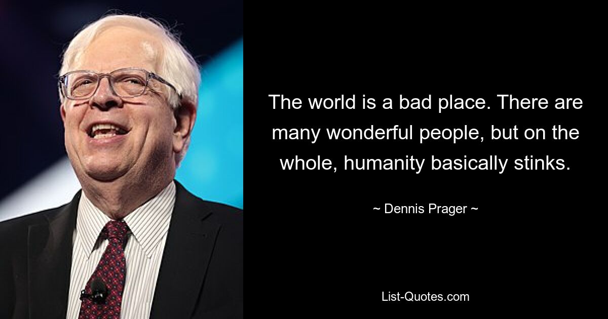 The world is a bad place. There are many wonderful people, but on the whole, humanity basically stinks. — © Dennis Prager