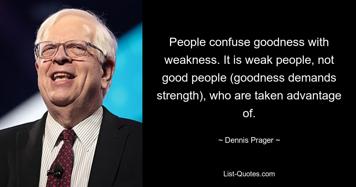 People confuse goodness with weakness. It is weak people, not good people (goodness demands strength), who are taken advantage of. — © Dennis Prager