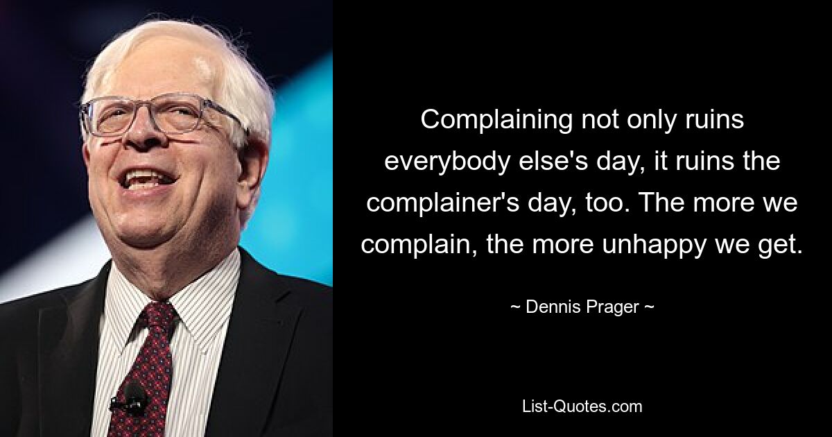 Complaining not only ruins everybody else's day, it ruins the complainer's day, too. The more we complain, the more unhappy we get. — © Dennis Prager