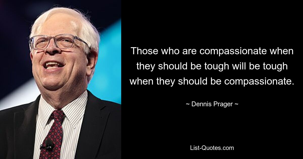 Those who are compassionate when they should be tough will be tough when they should be compassionate. — © Dennis Prager