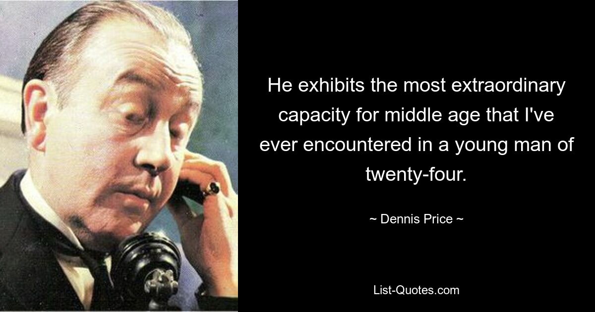 He exhibits the most extraordinary capacity for middle age that I've ever encountered in a young man of twenty-four. — © Dennis Price