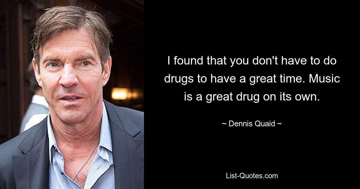 I found that you don't have to do drugs to have a great time. Music is a great drug on its own. — © Dennis Quaid