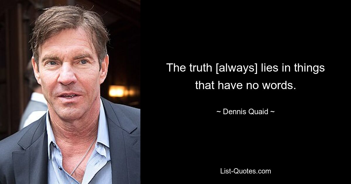 The truth [always] lies in things that have no words. — © Dennis Quaid