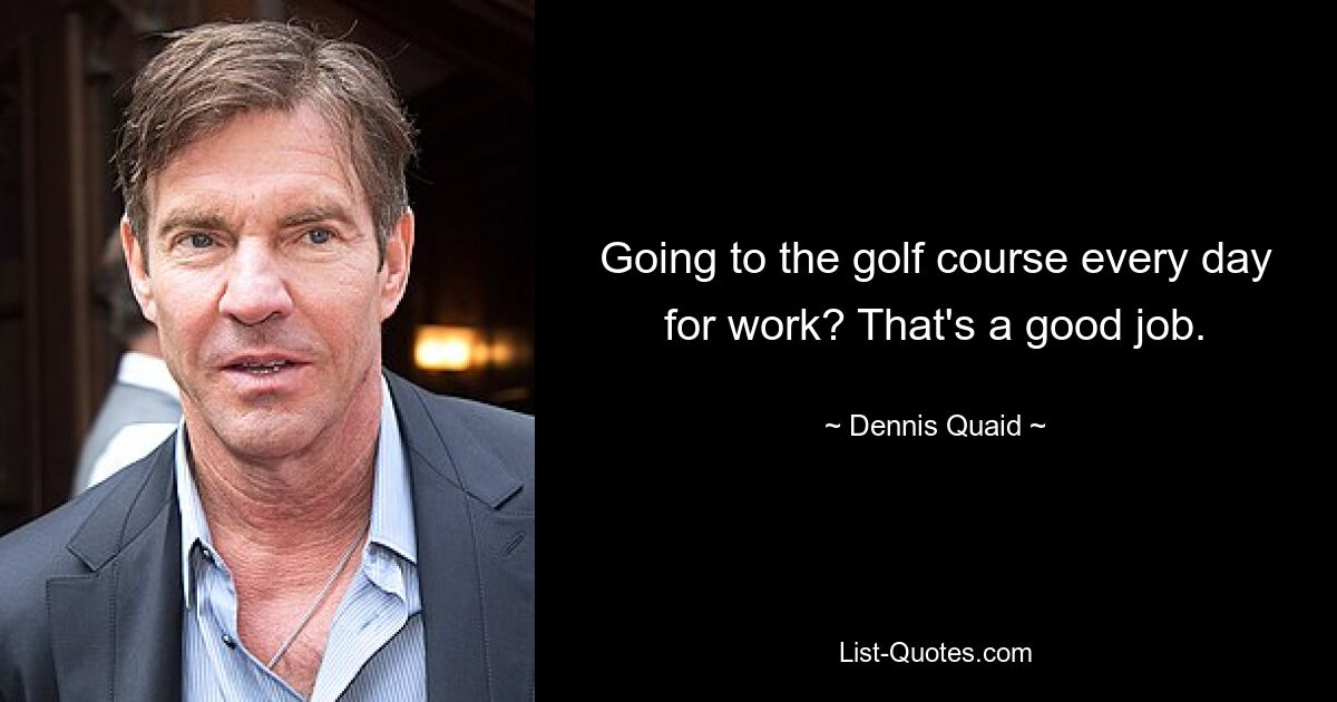 Going to the golf course every day for work? That's a good job. — © Dennis Quaid