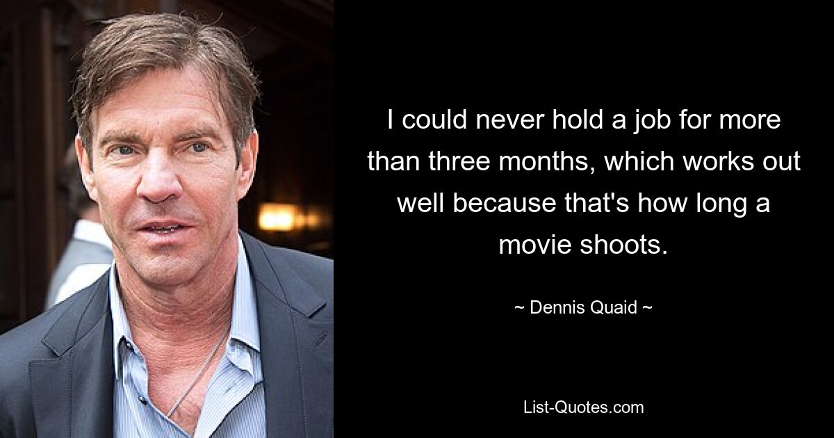 I could never hold a job for more than three months, which works out well because that's how long a movie shoots. — © Dennis Quaid