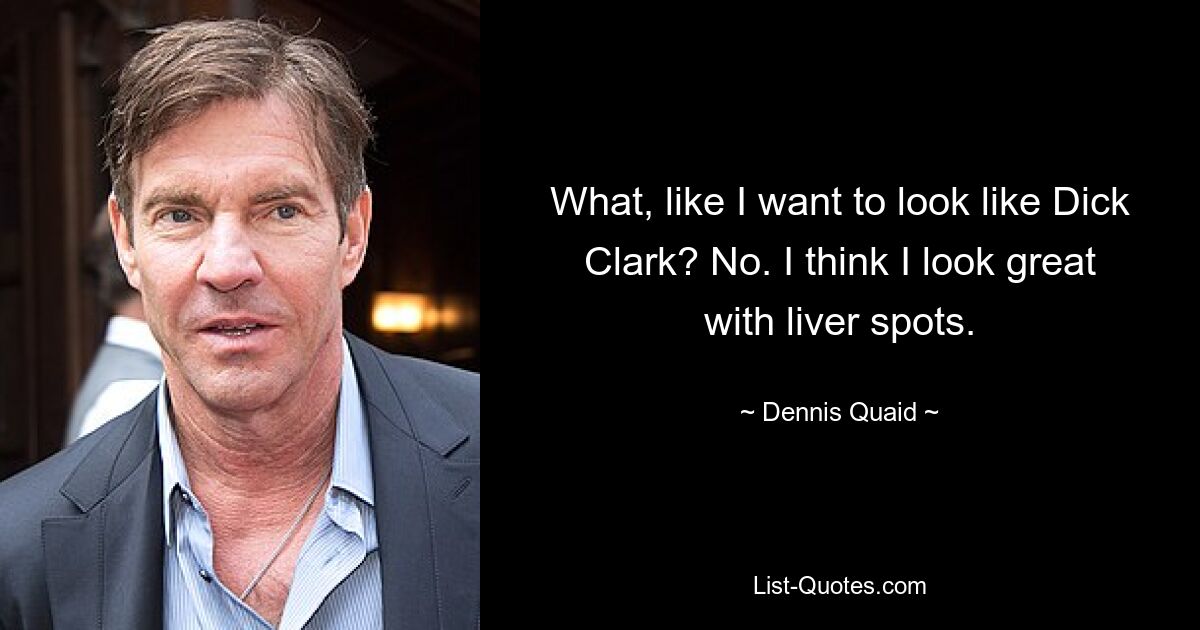 What, like I want to look like Dick Clark? No. I think I look great with liver spots. — © Dennis Quaid