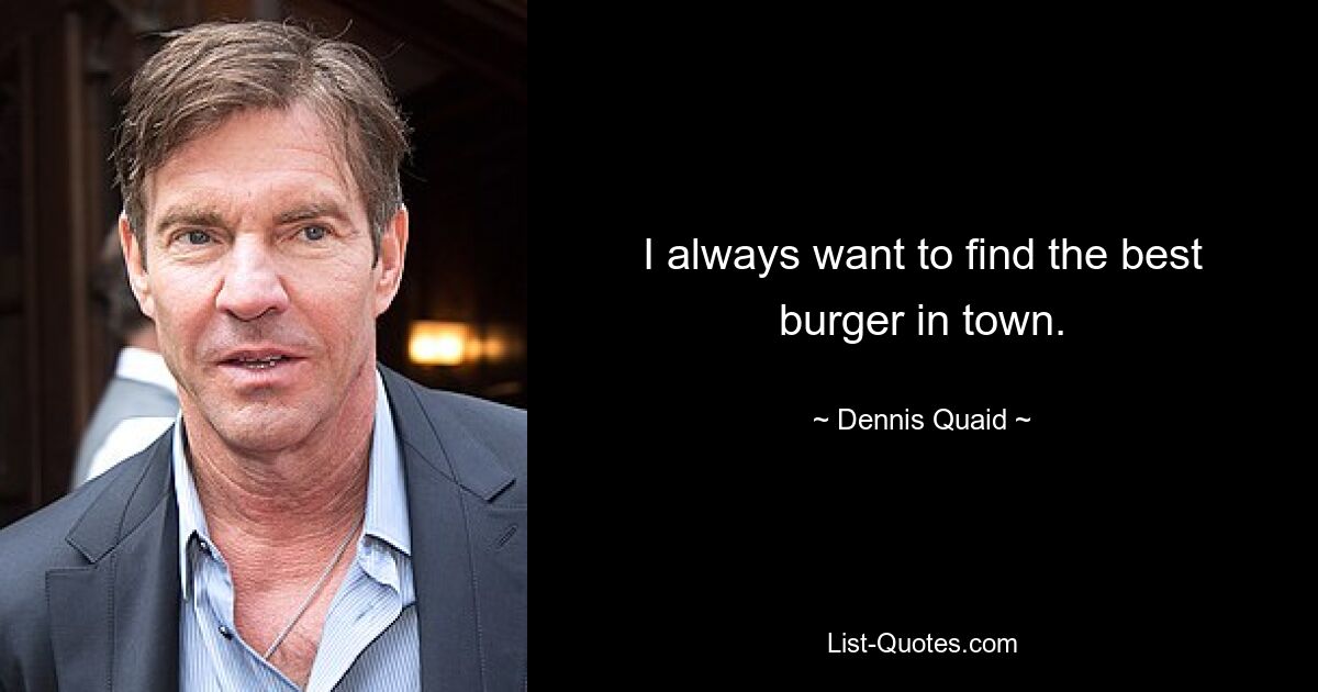 I always want to find the best burger in town. — © Dennis Quaid