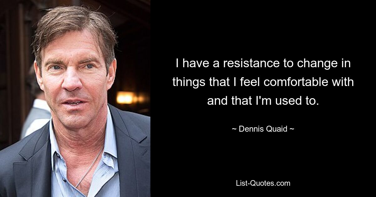 I have a resistance to change in things that I feel comfortable with and that I'm used to. — © Dennis Quaid