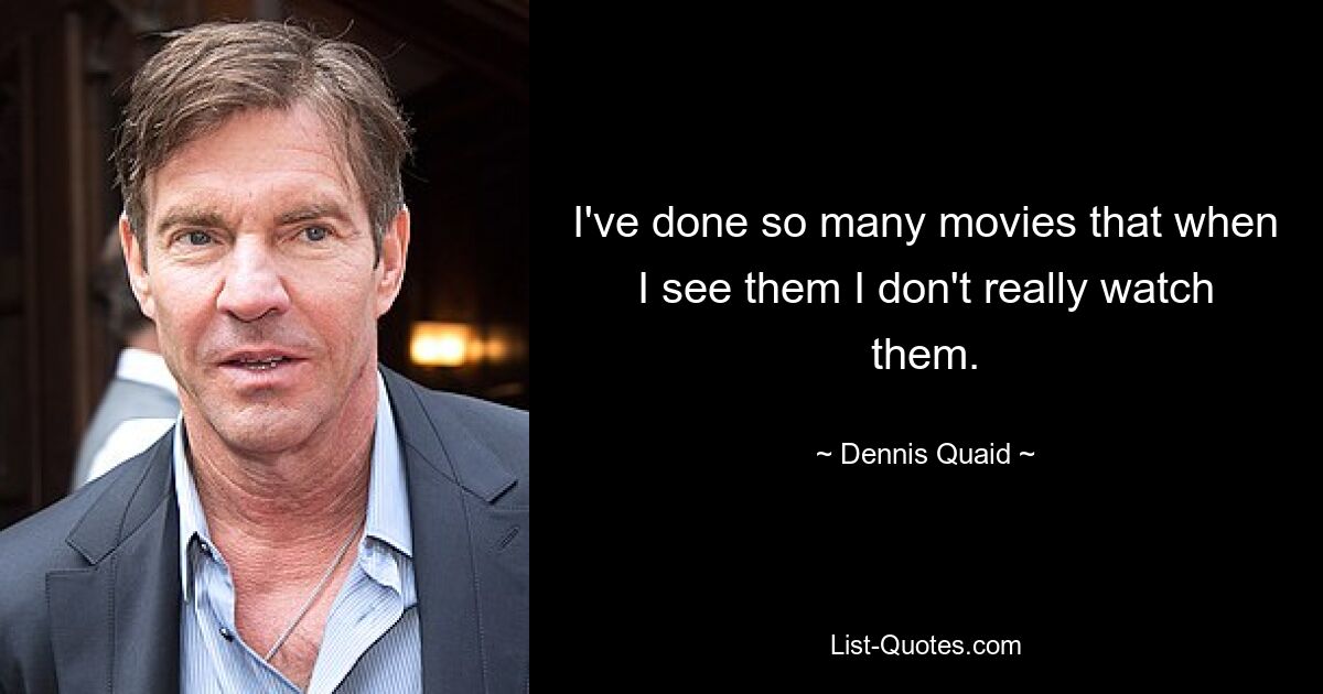 I've done so many movies that when I see them I don't really watch them. — © Dennis Quaid