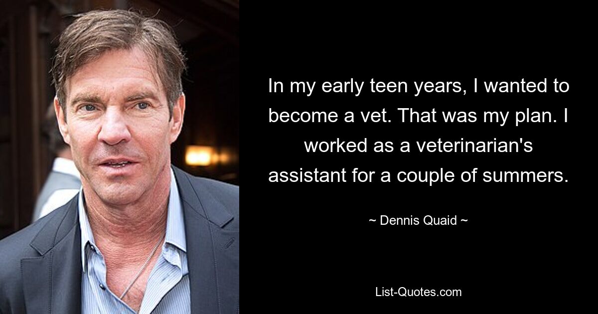 In my early teen years, I wanted to become a vet. That was my plan. I worked as a veterinarian's assistant for a couple of summers. — © Dennis Quaid