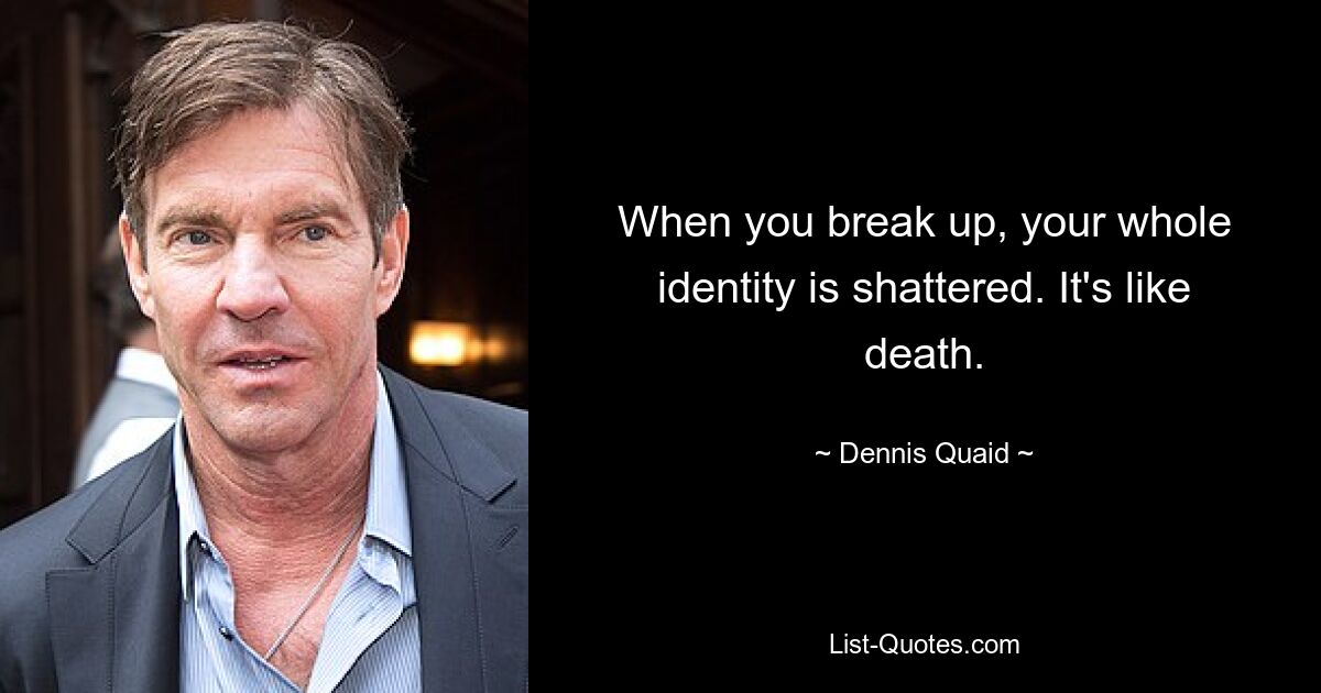 When you break up, your whole identity is shattered. It's like death. — © Dennis Quaid