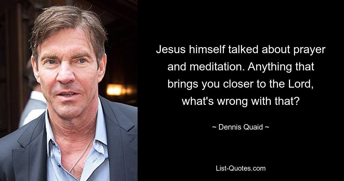 Jesus himself talked about prayer and meditation. Anything that brings you closer to the Lord, what's wrong with that? — © Dennis Quaid