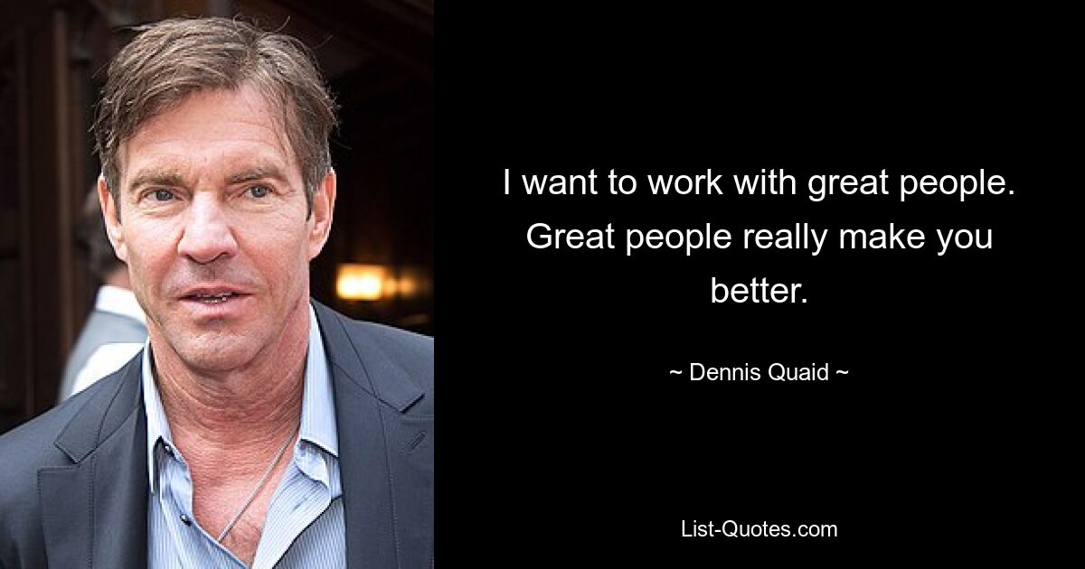 I want to work with great people. Great people really make you better. — © Dennis Quaid