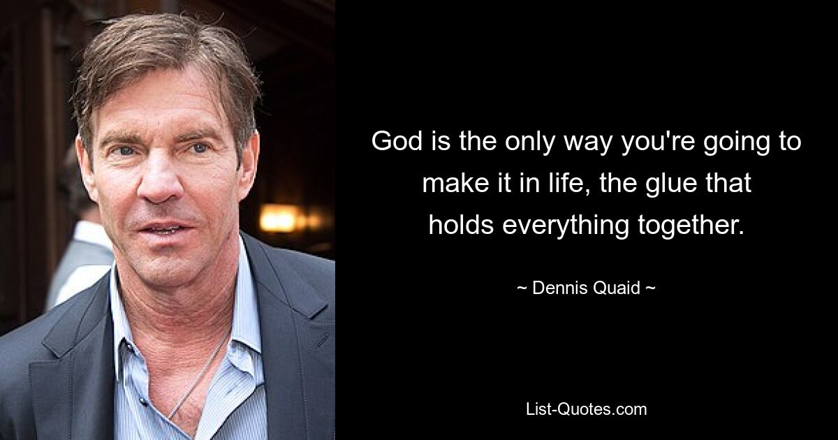 God is the only way you're going to make it in life, the glue that holds everything together. — © Dennis Quaid