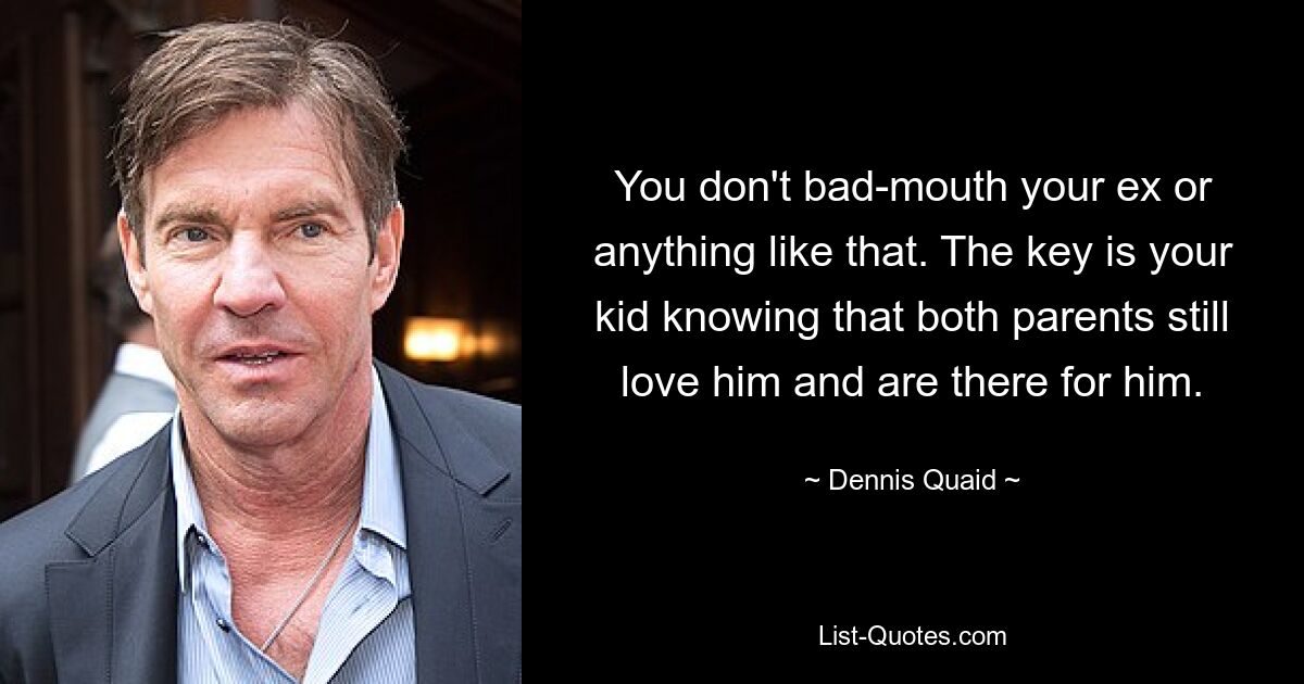 You don't bad-mouth your ex or anything like that. The key is your kid knowing that both parents still love him and are there for him. — © Dennis Quaid