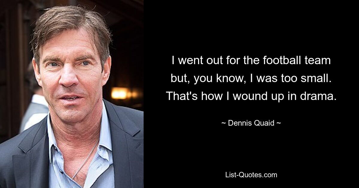 I went out for the football team but, you know, I was too small. That's how I wound up in drama. — © Dennis Quaid