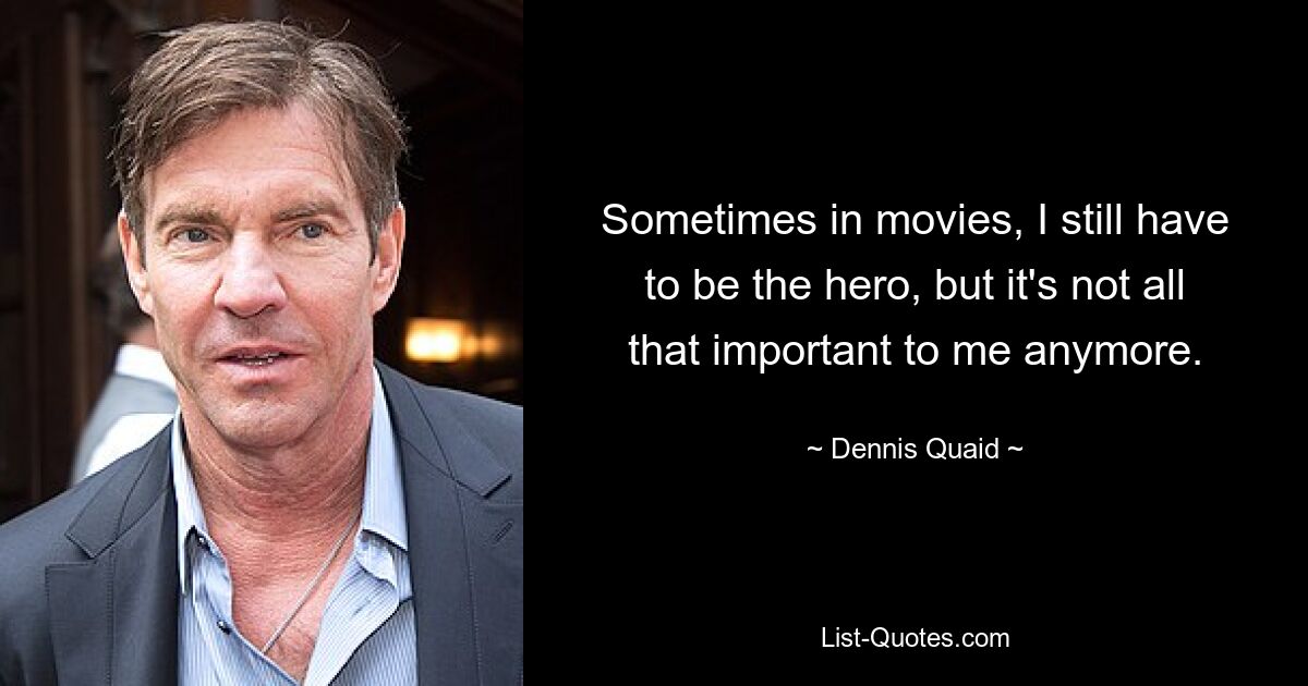 Sometimes in movies, I still have to be the hero, but it's not all that important to me anymore. — © Dennis Quaid