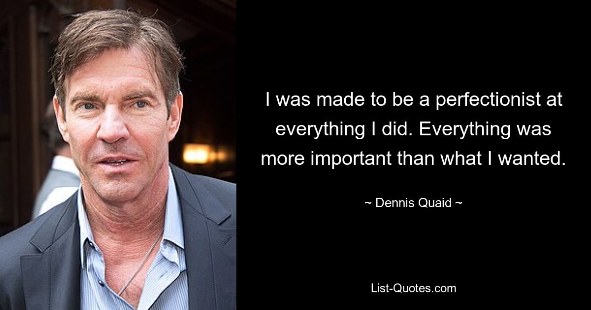 I was made to be a perfectionist at everything I did. Everything was more important than what I wanted. — © Dennis Quaid