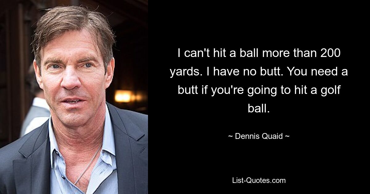 I can't hit a ball more than 200 yards. I have no butt. You need a butt if you're going to hit a golf ball. — © Dennis Quaid