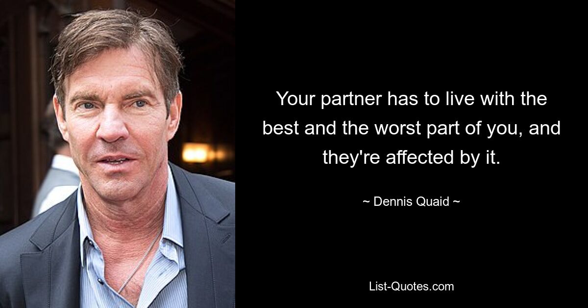 Your partner has to live with the best and the worst part of you, and they're affected by it. — © Dennis Quaid