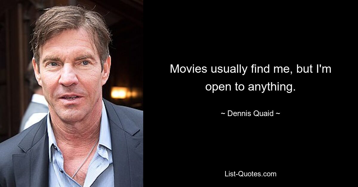 Movies usually find me, but I'm open to anything. — © Dennis Quaid