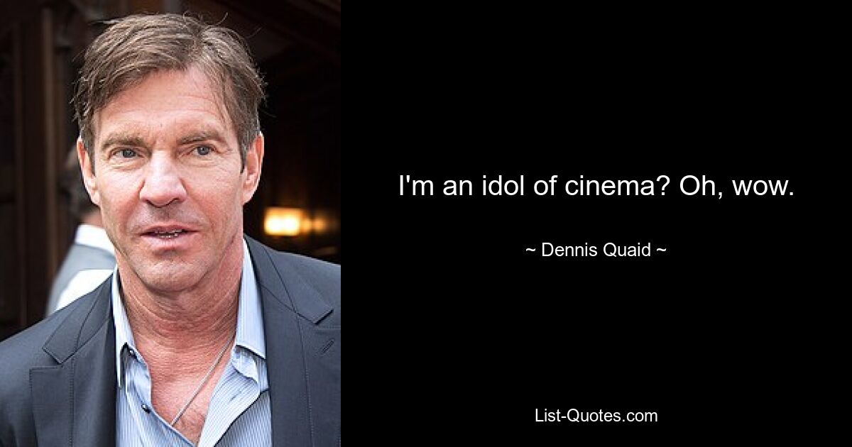 I'm an idol of cinema? Oh, wow. — © Dennis Quaid