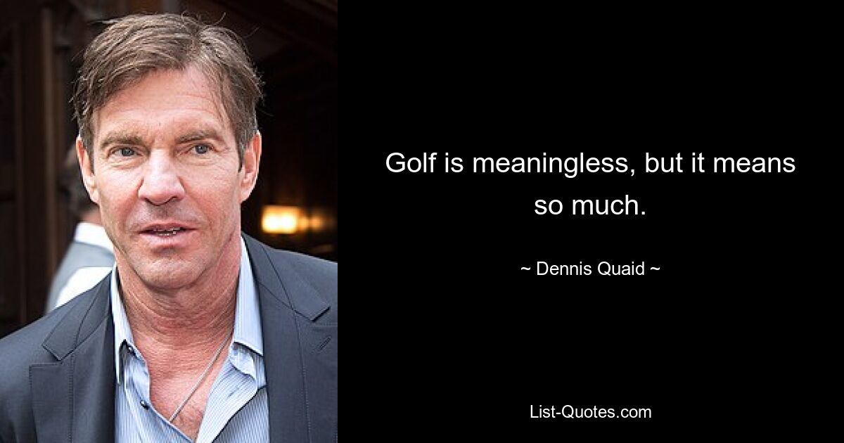 Golf is meaningless, but it means so much. — © Dennis Quaid