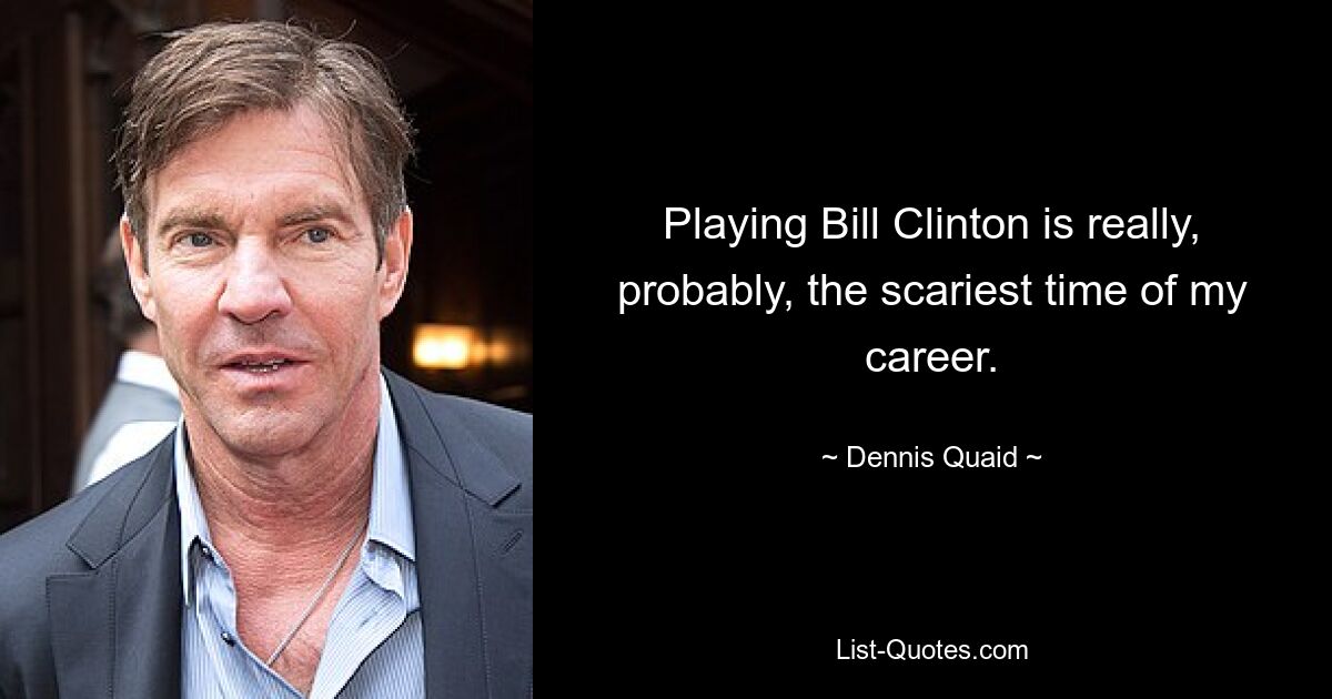 Playing Bill Clinton is really, probably, the scariest time of my career. — © Dennis Quaid