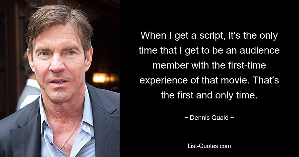 When I get a script, it's the only time that I get to be an audience member with the first-time experience of that movie. That's the first and only time. — © Dennis Quaid