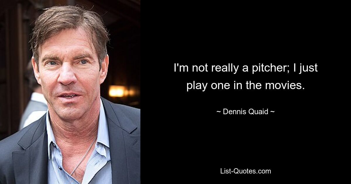 I'm not really a pitcher; I just play one in the movies. — © Dennis Quaid