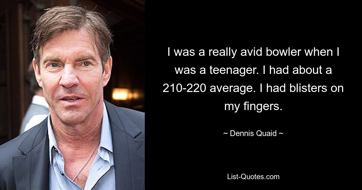 I was a really avid bowler when I was a teenager. I had about a 210-220 average. I had blisters on my fingers. — © Dennis Quaid