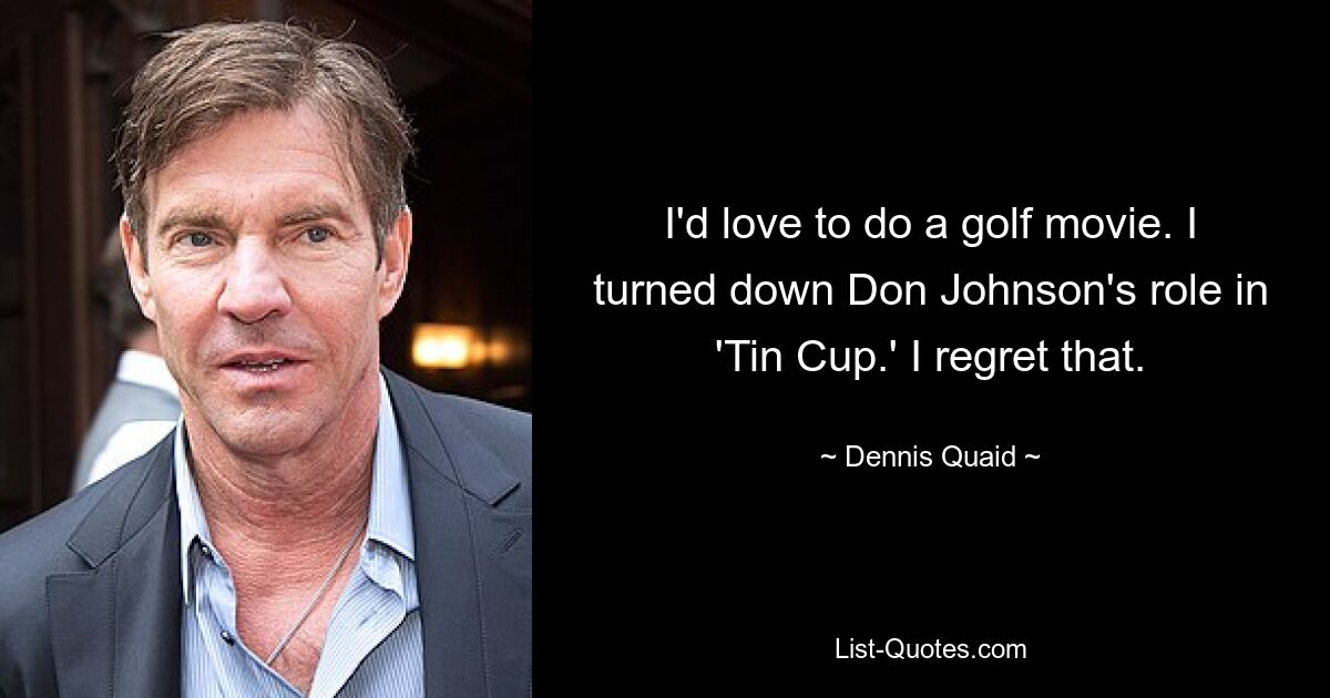 I'd love to do a golf movie. I turned down Don Johnson's role in 'Tin Cup.' I regret that. — © Dennis Quaid