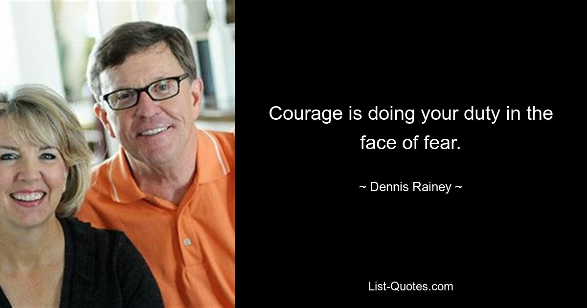 Courage is doing your duty in the face of fear. — © Dennis Rainey