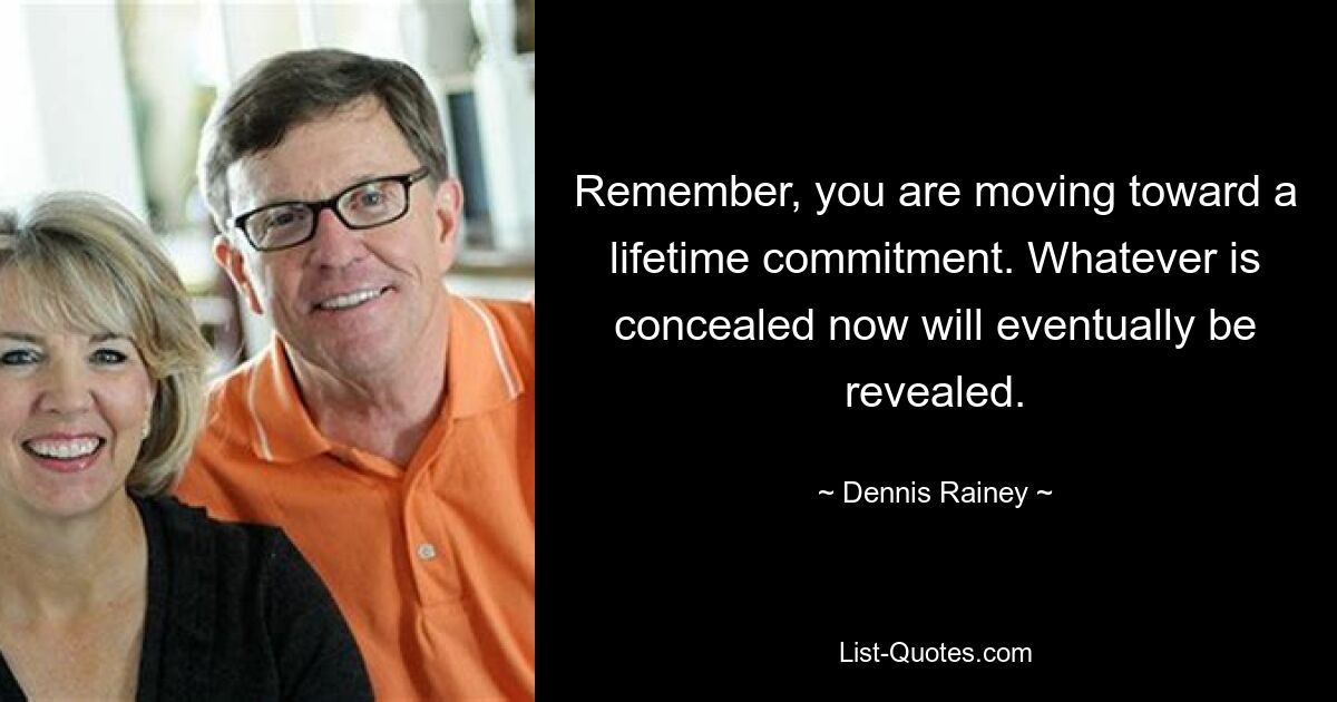 Remember, you are moving toward a lifetime commitment. Whatever is concealed now will eventually be revealed. — © Dennis Rainey